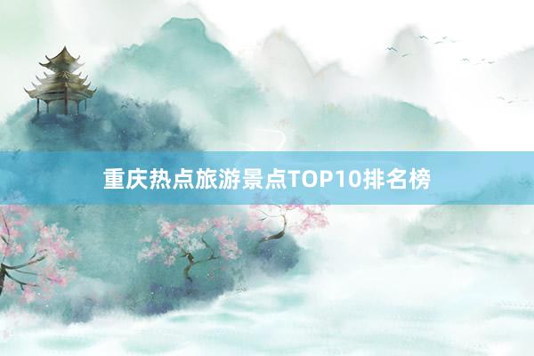 重庆热点旅游景点TOP10排名榜