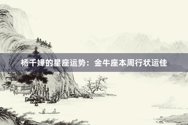 杨千嬅的星座运势：金牛座本周行状运佳