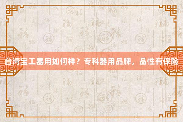 台湾宝工器用如何样？专科器用品牌，品性有保险