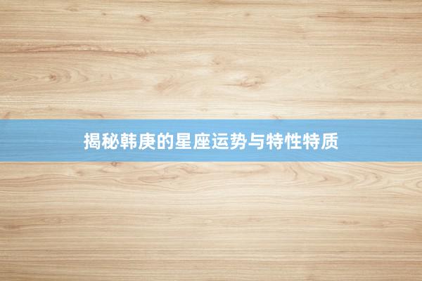 揭秘韩庚的星座运势与特性特质
