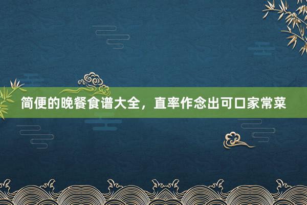 简便的晚餐食谱大全，直率作念出可口家常菜