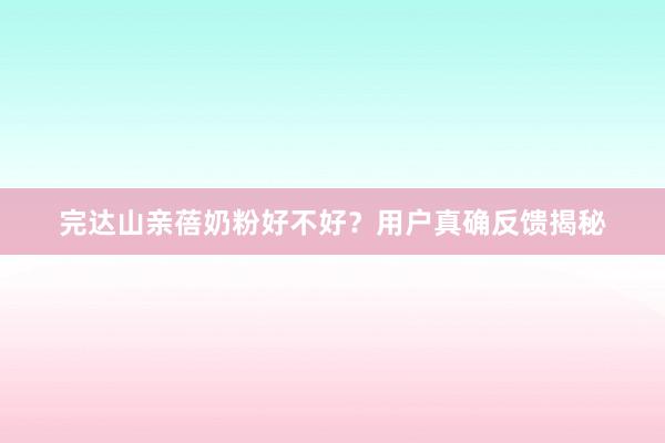 完达山亲蓓奶粉好不好？用户真确反馈揭秘