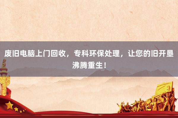 废旧电脑上门回收，专科环保处理，让您的旧开垦沸腾重生！
