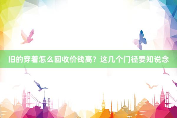 旧的穿着怎么回收价钱高？这几个门径要知说念
