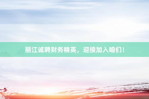 丽江诚聘财务精英，迎接加入咱们！