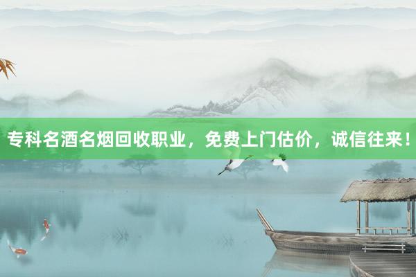 专科名酒名烟回收职业，免费上门估价，诚信往来！