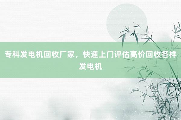 专科发电机回收厂家，快速上门评估高价回收各样发电机