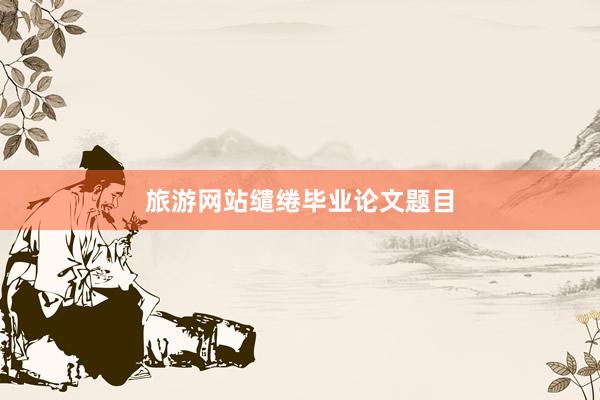 旅游网站缱绻毕业论文题目