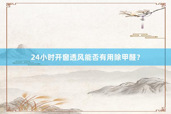 24小时开窗透风能否有用除甲醛？