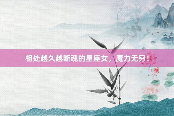 相处越久越断魂的星座女，魔力无穷！